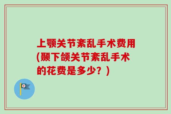 上颚关节紊乱手术费用(颞下颌关节紊乱手术的花费是多少？)