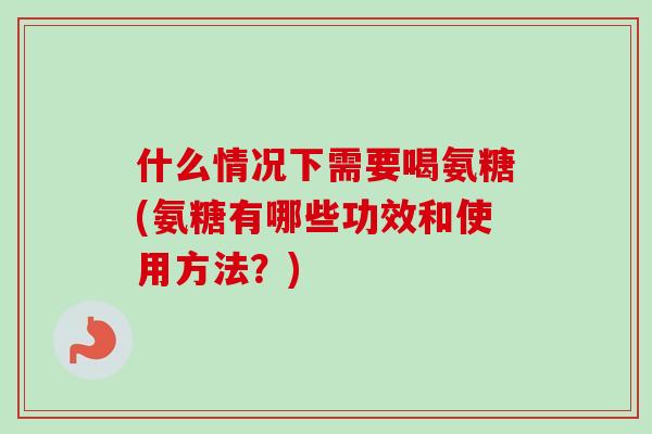 什么情况下需要喝氨糖(氨糖有哪些功效和使用方法？)