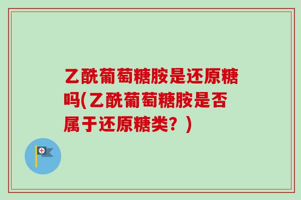 乙酰葡萄糖胺是还原糖吗(乙酰葡萄糖胺是否属于还原糖类？)