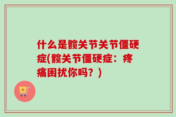 什么是髋关节关节僵硬症(髋关节僵硬症：疼痛困扰你吗？)