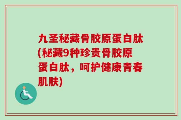 九圣秘藏骨胶原蛋白肽(秘藏9种珍贵骨胶原蛋白肽，呵护健康青春肌肤)
