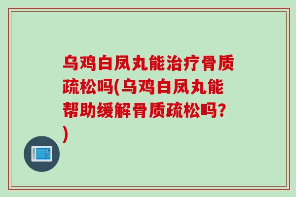 乌鸡白凤丸能治疗骨质疏松吗(乌鸡白凤丸能帮助缓解骨质疏松吗？)