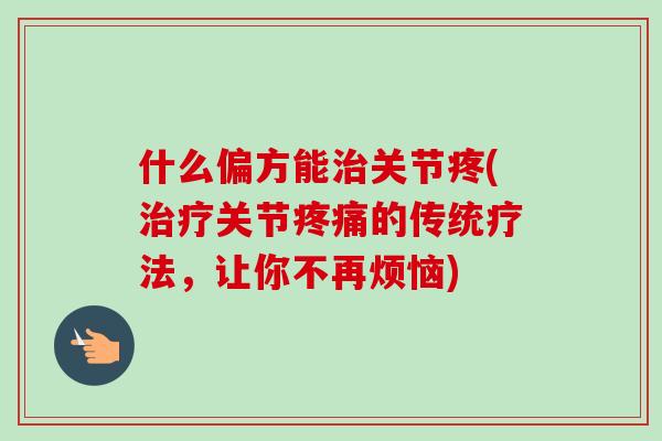 什么偏方能治关节疼(治疗关节疼痛的传统疗法，让你不再烦恼)