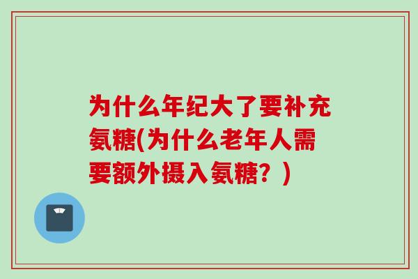 为什么年纪大了要补充氨糖(为什么老年人需要额外摄入氨糖？)