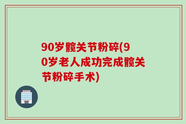 90岁髋关节粉碎(90岁老人成功完成髋关节粉碎手术)