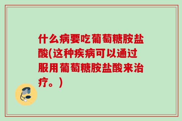 什么病要吃葡萄糖胺盐酸(这种疾病可以通过服用葡萄糖胺盐酸来治疗。)