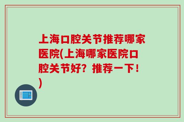上海口腔关节推荐哪家医院(上海哪家医院口腔关节好？推荐一下！)