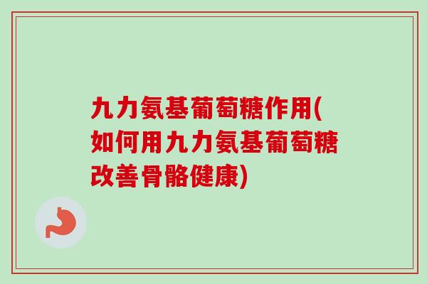 九力氨基葡萄糖作用(如何用九力氨基葡萄糖改善骨骼健康)