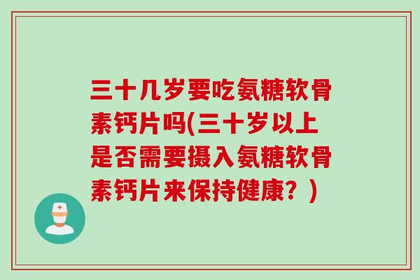 三十几岁要吃氨糖软骨素钙片吗(三十岁以上是否需要摄入氨糖软骨素钙片来保持健康？)