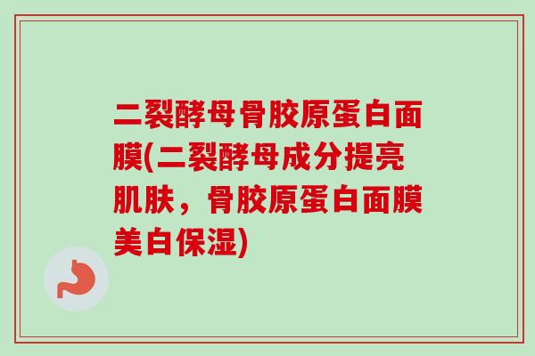 二裂酵母骨胶原蛋白面膜(二裂酵母成分提亮肌肤，骨胶原蛋白面膜美白保湿)