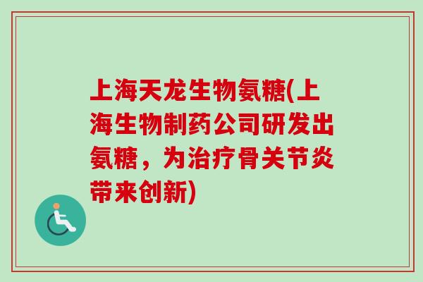 上海天龙生物氨糖(上海生物制药公司研发出氨糖，为治疗骨关节炎带来创新)