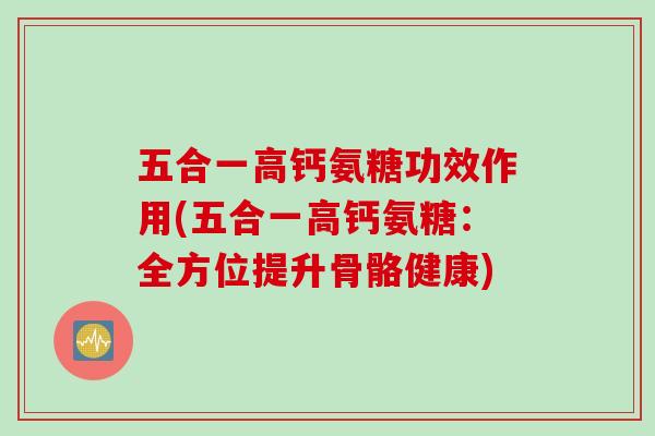 五合一高钙氨糖功效作用(五合一高钙氨糖：全方位提升骨骼健康)