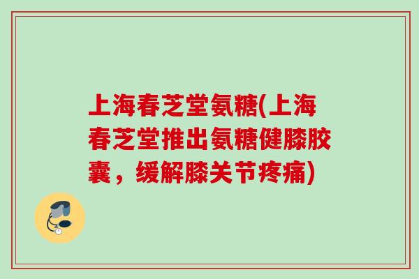 上海春芝堂氨糖(上海春芝堂推出氨糖健膝胶囊，缓解膝关节疼痛)