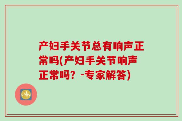 产妇手关节总有响声正常吗(产妇手关节响声正常吗？-专家解答)