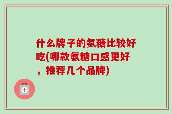 什么牌子的氨糖比较好吃(哪款氨糖口感更好，推荐几个品牌)