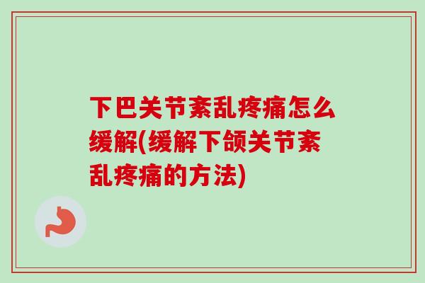 下巴关节紊乱疼痛怎么缓解(缓解下颌关节紊乱疼痛的方法)