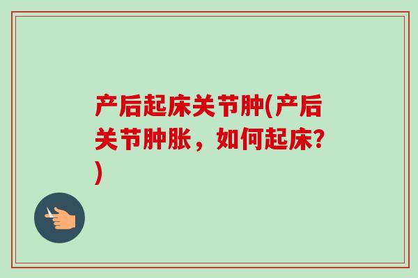 产后起床关节肿(产后关节,如何起床?) 产后起床关节肿(产后关节,如何起床?)