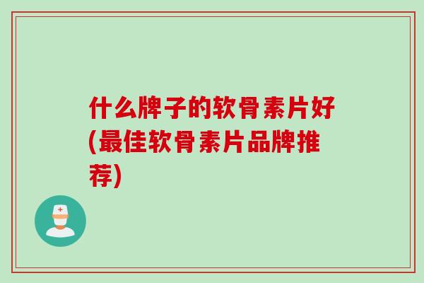 什么牌子的软骨素片好(最佳软骨素片品牌推荐)