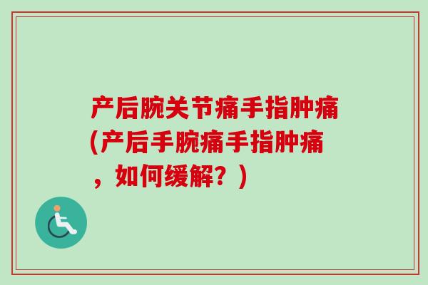产后腕关节痛手指肿痛(产后手腕痛手指肿痛，如何缓解？)