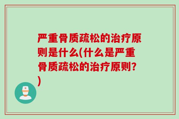 严重骨质疏松的治疗原则是什么(什么是严重骨质疏松的治疗原则？)