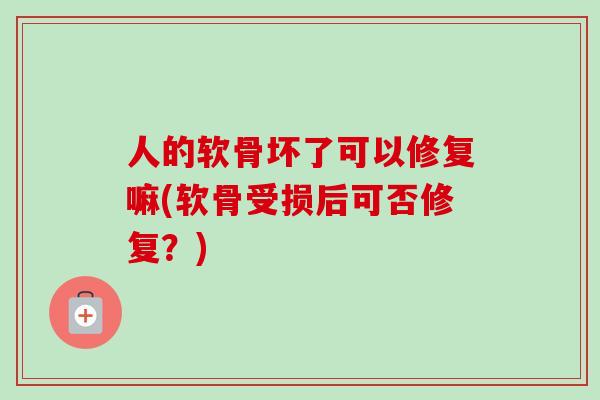 人的软骨坏了可以修复嘛(软骨受损后可否修复？)