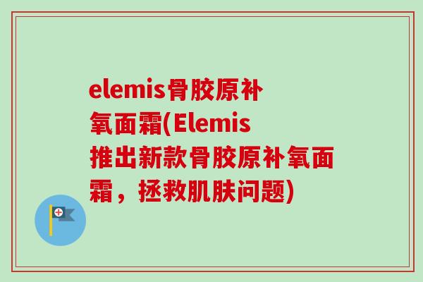 elemis骨胶原补氧面霜(Elemis推出新款骨胶原补氧面霜，拯救肌肤问题)