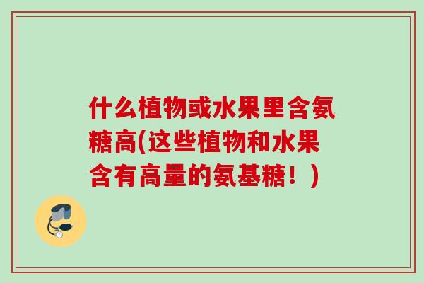 什么植物或水果里含氨糖高(这些植物和水果含有高量的氨基糖！)