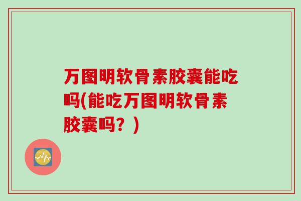 万图明软骨素胶囊能吃吗(能吃万图明软骨素胶囊吗？)