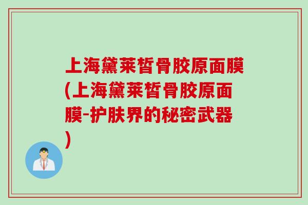 上海黛莱皙骨胶原面膜(上海黛莱皙骨胶原面膜-护肤界的秘密武器)