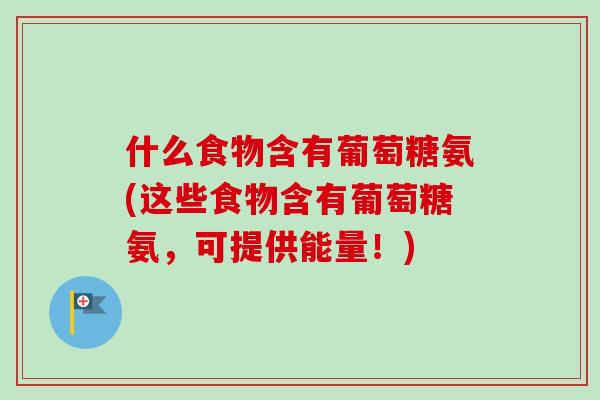 什么食物含有葡萄糖氨(这些食物含有葡萄糖氨，可提供能量！)