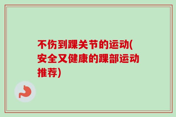 不伤到踝关节的运动(安全又健康的踝部运动推荐)