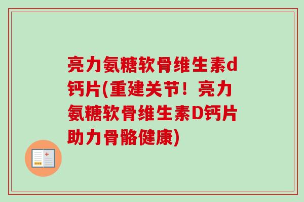 亮力氨糖软骨维生素d钙片(重建关节！亮力氨糖软骨维生素D钙片助力骨骼健康)
