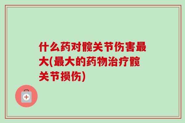 什么药对髋关节伤害最大(最大的药物治疗髋关节损伤)