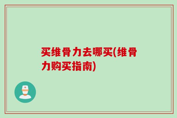 买维骨力去哪买(维骨力购买指南)