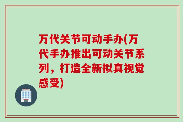万代关节可动手办(万代手办推出可动关节系列，打造全新拟真视觉感受)