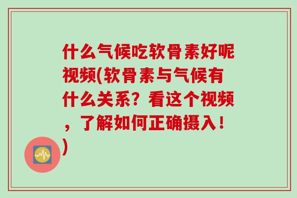 什么气候吃软骨素好呢视频(软骨素与气候有什么关系？看这个视频，了解如何正确摄入！)