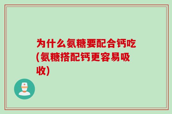 为什么氨糖要配合钙吃(氨糖搭配钙更容易吸收) 为什么氨糖要配合钙吃(氨糖搭配钙更容易吸收)
