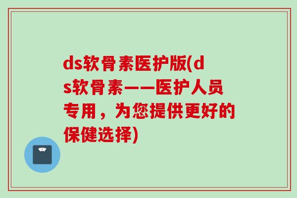 ds软骨素医护版(ds软骨素——医护人员专用，为您提供更好的保健选择)