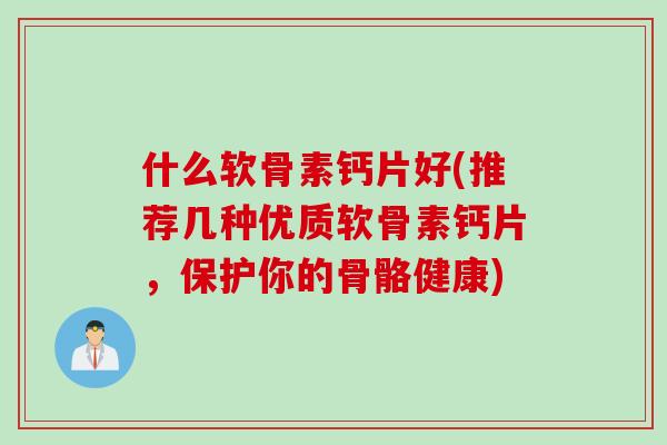 什么软骨素钙片好(推荐几种优质软骨素钙片，保护你的骨骼健康)
