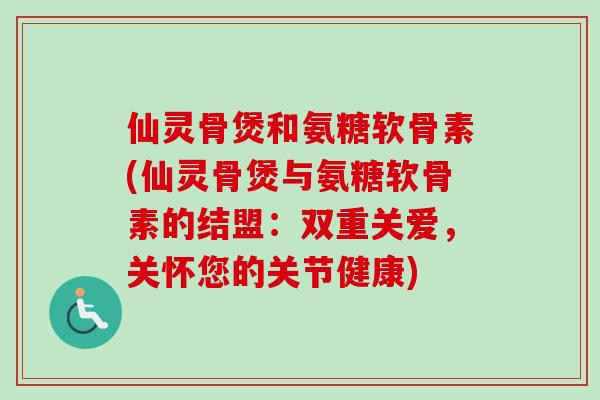仙灵骨煲和氨糖软骨素(仙灵骨煲与氨糖软骨素的结盟：双重关爱，关怀您的关节健康)