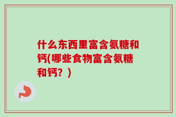 什么东西里富含氨糖和钙(哪些食物富含氨糖和钙？)