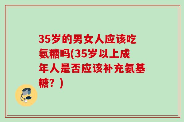 35岁的男女人应该吃氨糖吗(35岁以上成年人是否应该补充氨基糖？)
