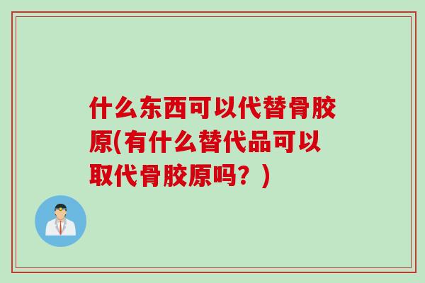 什么东西可以代替骨胶原(有什么替代品可以取代骨胶原吗？)