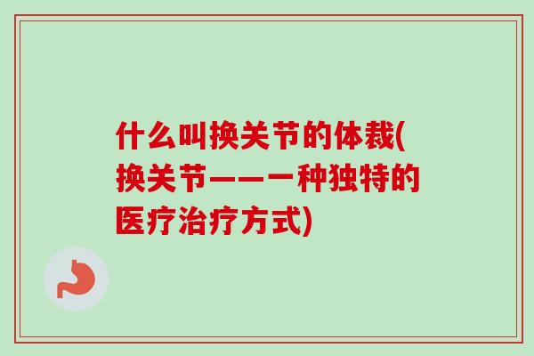 什么叫换关节的体裁(换关节——一种独特的医疗治疗方式)