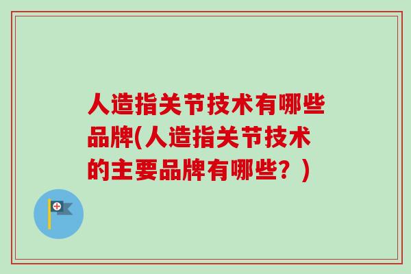 人造指关节技术有哪些品牌(人造指关节技术的主要品牌有哪些？)