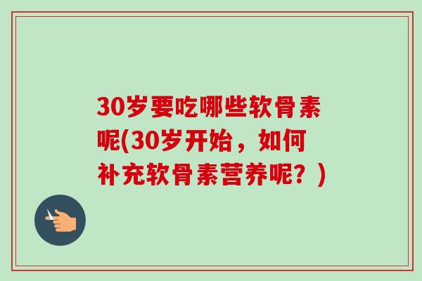 30岁要吃哪些软骨素呢(30岁开始，如何补充软骨素营养呢？)