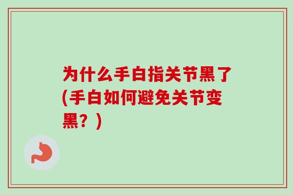 为什么手白指关节黑了(手白如何避免关节变黑？)