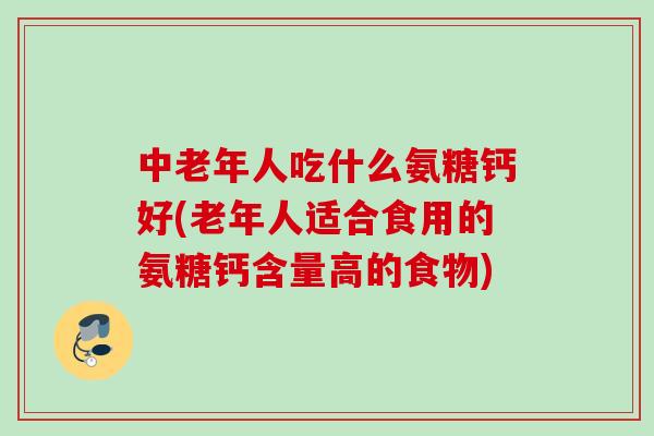 中老年人吃什么氨糖钙好(老年人适合食用的氨糖钙含量高的食物)