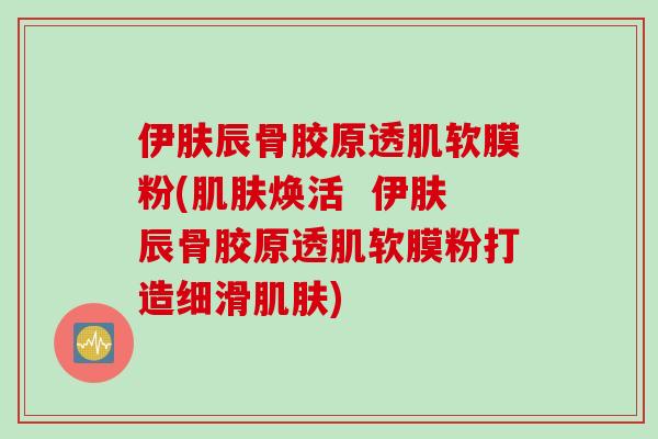 伊肤辰骨胶原透肌软膜粉(肌肤焕活  伊肤辰骨胶原透肌软膜粉打造细滑肌肤)