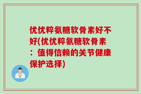 优优粹氨糖软骨素好不好(优优粹氨糖软骨素：值得信赖的关节健康保护选择)